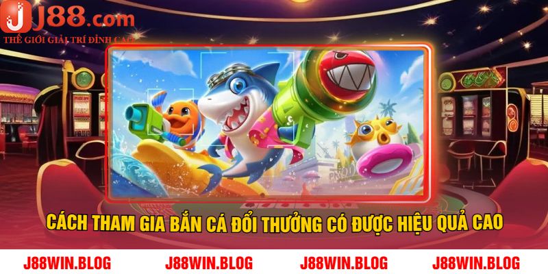 Cách tham gia bắn cá đổi thưởng có được hiệu quả cao