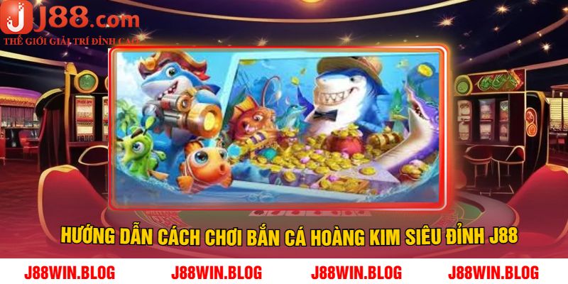 Hướng dẫn cách chơi bắn cá hoàng kim siêu đỉnh J88