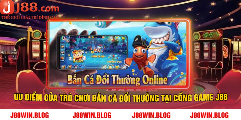 Ưu điểm của trò chơi bắn cá đổi thưởng tại cổng game J88