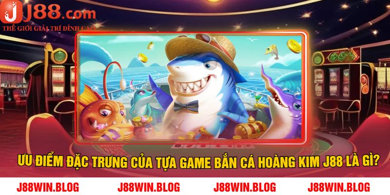 Ưu điểm đặc trưng của tựa game bắn cá hoàng kim J88 là gì?